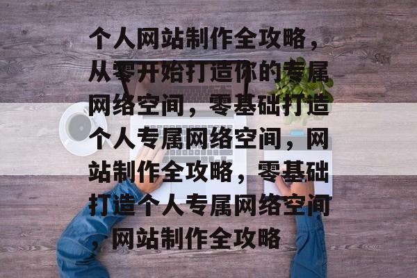 个人网站制作全攻略，从零开始打造你的专属网络空间，零基础打造个人专属网络空间，网站制作全攻略，零基础打造个人专属网络空间，网站制作全攻略