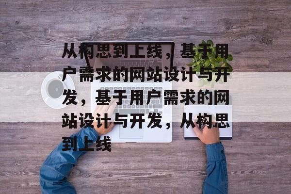 从构思到上线，基于用户需求的网站设计与开发，基于用户需求的网站设计与开发，从构思到上线