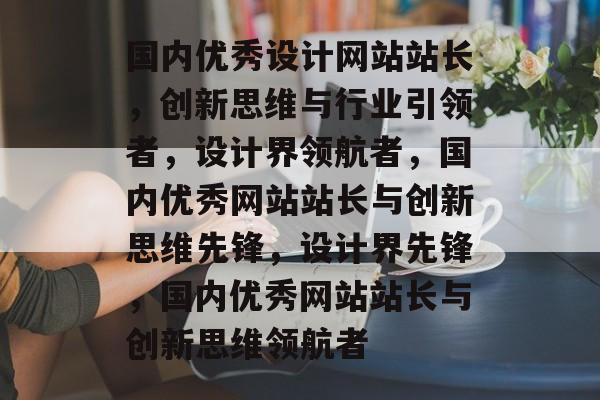 国内优秀设计网站站长，创新思维与行业引领者，设计界领航者，国内优秀网站站长与创新思维先锋，设计界先锋，国内优秀网站站长与创新思维领航者