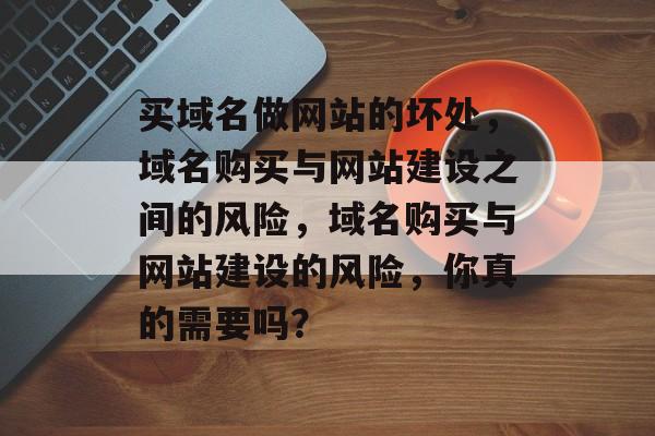 买域名做网站的坏处，域名购买与网站建设之间的风险，域名购买与网站建设的风险，你真的需要吗？