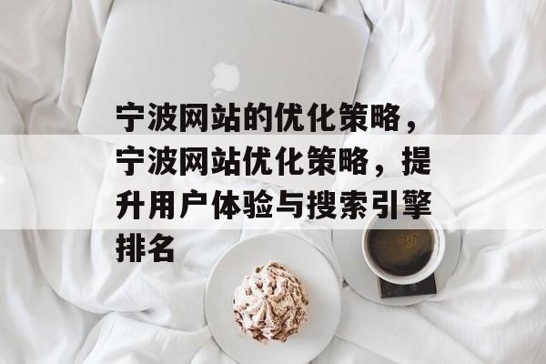 宁波网站的优化策略，宁波网站优化策略，提升用户体验与搜索引擎排名