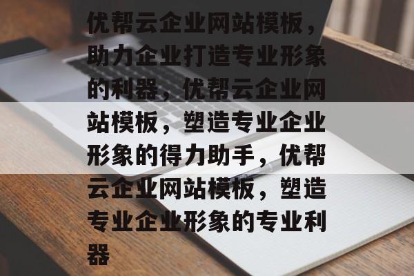 优帮云企业网站模板，助力企业打造专业形象的利器，优帮云企业网站模板，塑造专业企业形象的得力助手，优帮云企业网站模板，塑造专业企业形象的专业利器