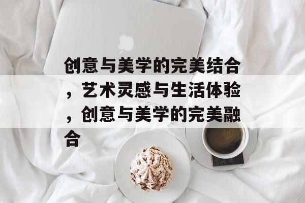 创意与美学的完美结合，艺术灵感与生活体验，创意与美学的完美融合