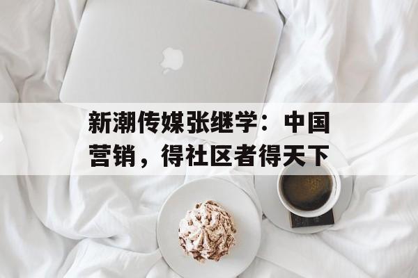新潮传媒张继学：中国营销，得社区者得天下