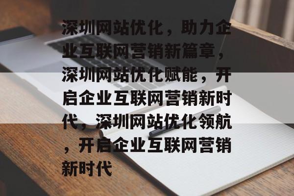 深圳网站优化，助力企业互联网营销新篇章，深圳网站优化赋能，开启企业互联网营销新时代，深圳网站优化领航，开启企业互联网营销新时代