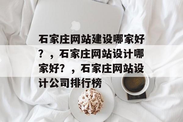 石家庄网站建设哪家好？，石家庄网站设计哪家好？，石家庄网站设计公司排行榜