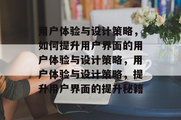 用户体验与设计策略，如何提升用户界面的用户体验与设计策略，用户体验与设计策略，提升用户界面的提升秘籍