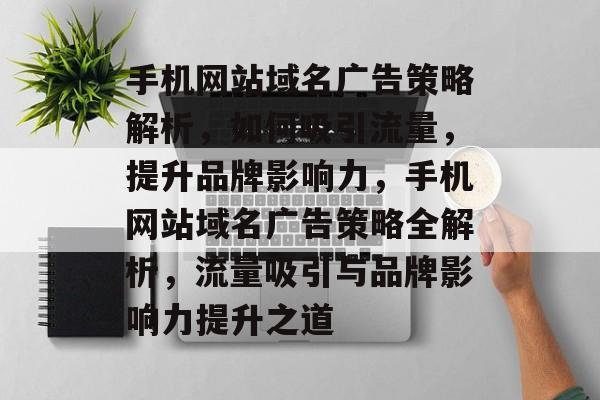 手机网站域名广告策略解析，如何吸引流量，提升品牌影响力，手机网站域名广告策略全解析，流量吸引与品牌影响力提升之道