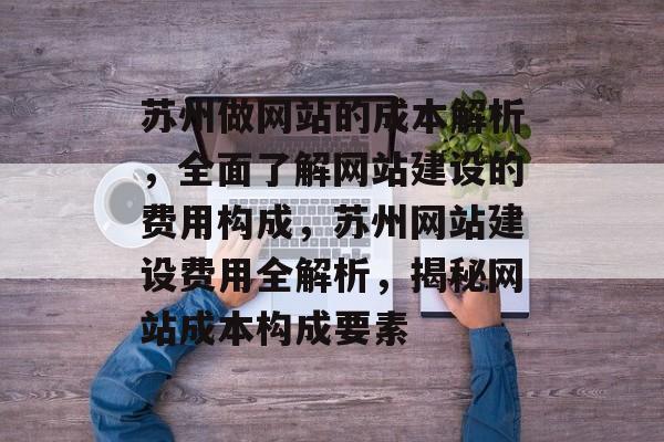 苏州做网站的成本解析，全面了解网站建设的费用构成，苏州网站建设费用全解析，揭秘网站成本构成要素