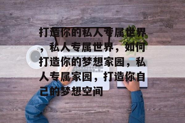 打造你的私人专属世界，私人专属世界，如何打造你的梦想家园，私人专属家园，打造你自己的梦想空间