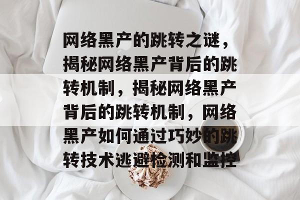 网络黑产的跳转之谜，揭秘网络黑产背后的跳转机制，揭秘网络黑产背后的跳转机制，网络黑产如何通过巧妙的跳转技术逃避检测和监控