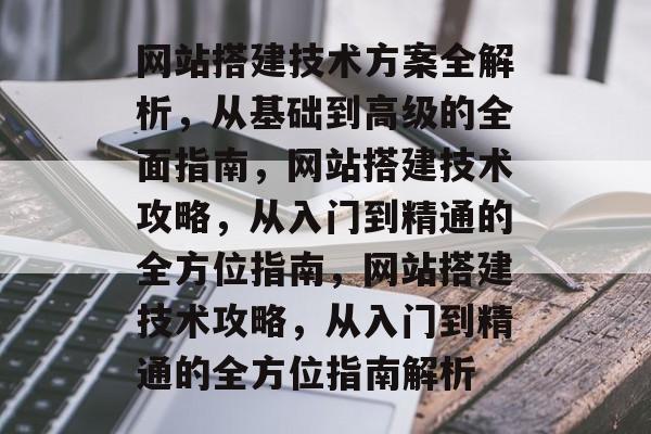 网站搭建技术方案全解析，从基础到高级的全面指南，网站搭建技术攻略，从入门到精通的全方位指南，网站搭建技术攻略，从入门到精通的全方位指南解析