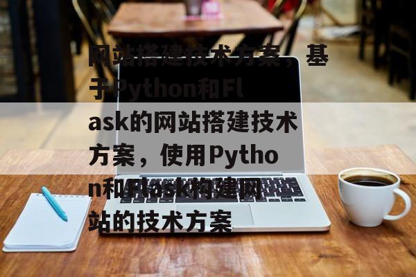 网站搭建技术方案，基于Python和Flask的网站搭建技术方案，使用Python和Flask构建网站的技术方案