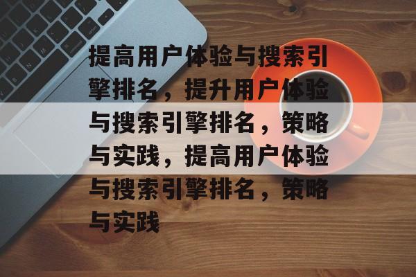 提高用户体验与搜索引擎排名，提升用户体验与搜索引擎排名，策略与实践，提高用户体验与搜索引擎排名，策略与实践