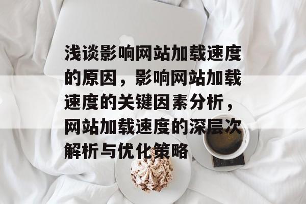 浅谈影响网站加载速度的原因，影响网站加载速度的关键因素分析，网站加载速度的深层次解析与优化策略
