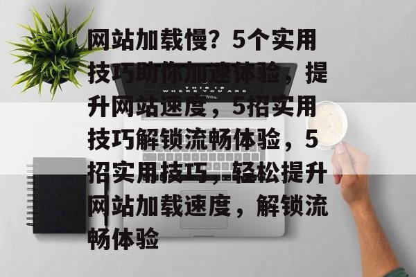 网站加载慢？5个实用技巧助你加速体验，提升网站速度，5招实用技巧解锁流畅体验，5招实用技巧，轻松提升网站加载速度，解锁流畅体验