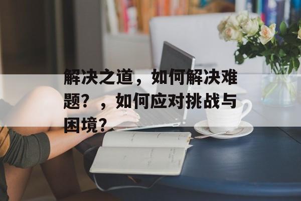 解决之道，如何解决难题？，如何应对挑战与困境？