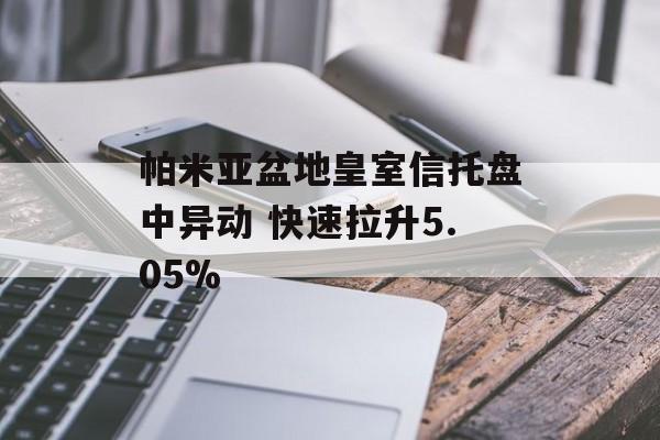帕米亚盆地皇室信托盘中异动 快速拉升5.05%