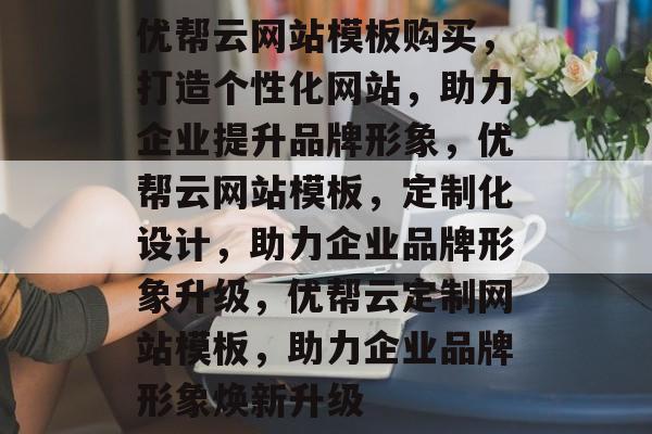 优帮云网站模板购买，打造个性化网站，助力企业提升品牌形象，优帮云网站模板，定制化设计，助力企业品牌形象升级，优帮云定制网站模板，助力企业品牌形象焕新升级
