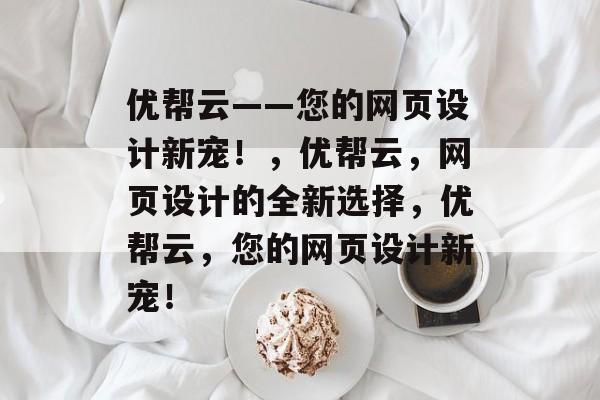优帮云——您的网页设计新宠！，优帮云，网页设计的全新选择，优帮云，您的网页设计新宠！