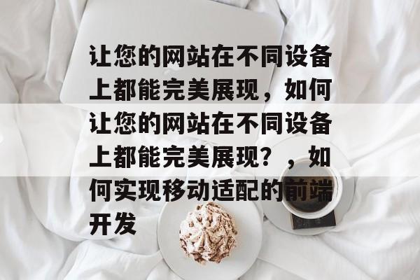 让您的网站在不同设备上都能完美展现，如何让您的网站在不同设备上都能完美展现？，如何实现移动适配的前端开发