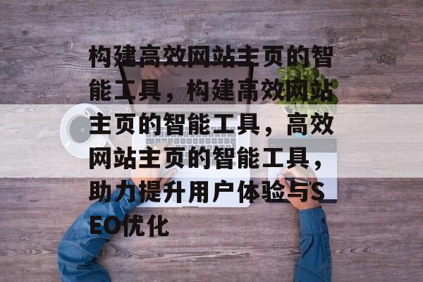 构建高效网站主页的智能工具，构建高效网站主页的智能工具，高效网站主页的智能工具，助力提升用户体验与SEO优化