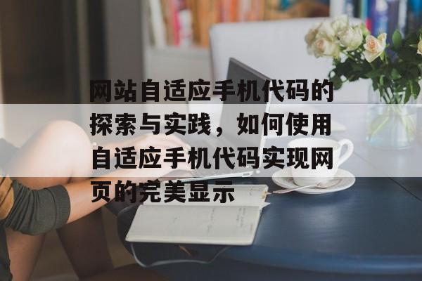 网站自适应手机代码的探索与实践，如何使用自适应手机代码实现网页的完美显示