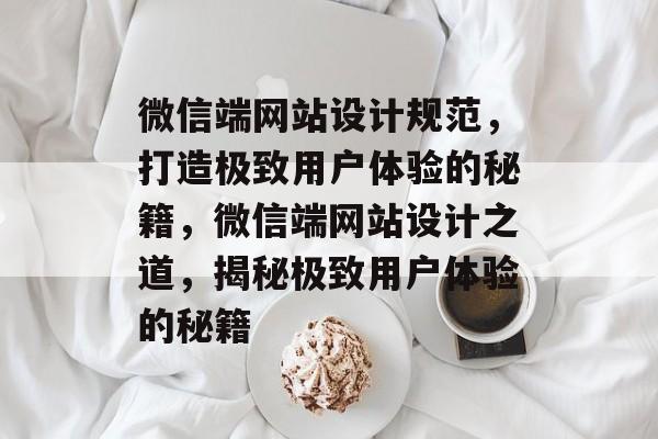 微信端网站设计规范，打造极致用户体验的秘籍，微信端网站设计之道，揭秘极致用户体验的秘籍