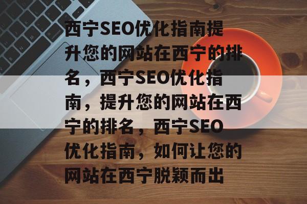 西宁SEO优化指南提升您的网站在西宁的排名，西宁SEO优化指南，提升您的网站在西宁的排名，西宁SEO优化指南，如何让您的网站在西宁脱颖而出