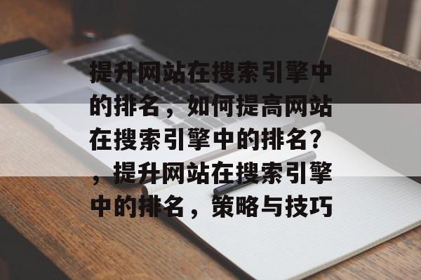 提升网站在搜索引擎中的排名，如何提高网站在搜索引擎中的排名？，提升网站在搜索引擎中的排名，策略与技巧