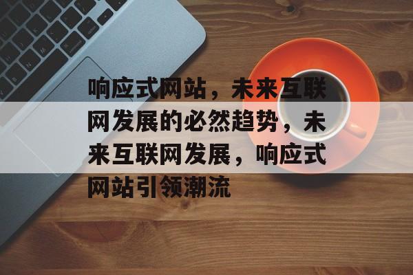 响应式网站，未来互联网发展的必然趋势，未来互联网发展，响应式网站引领潮流