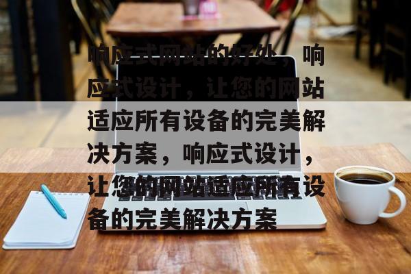 响应式网站的好处，响应式设计，让您的网站适应所有设备的完美解决方案，响应式设计，让您的网站适应所有设备的完美解决方案
