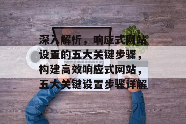 深入解析，响应式网站设置的五大关键步骤，构建高效响应式网站，五大关键设置步骤详解
