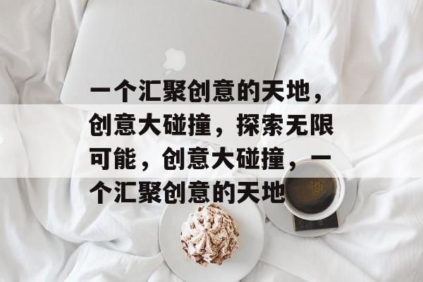 一个汇聚创意的天地，创意大碰撞，探索无限可能，创意大碰撞，一个汇聚创意的天地