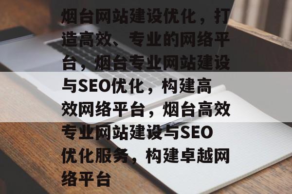 烟台网站建设优化，打造高效、专业的网络平台，烟台专业网站建设与SEO优化，构建高效网络平台，烟台高效专业网站建设与SEO优化服务，构建卓越网络平台