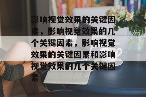 影响视觉效果的关键因素，影响视觉效果的几个关键因素，影响视觉效果的关键因素和影响视觉效果的几个关键因素
