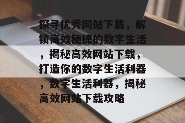 探寻优秀网站下载，解锁高效便捷的数字生活，揭秘高效网站下载，打造你的数字生活利器，数字生活利器，揭秘高效网站下载攻略