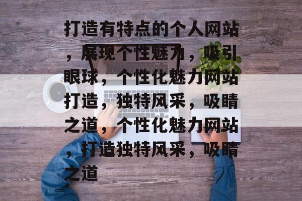 打造有特点的个人网站，展现个性魅力，吸引眼球，个性化魅力网站打造，独特风采，吸睛之道，个性化魅力网站，打造独特风采，吸睛之道