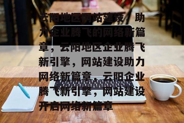 云阳地区网站建设，助力企业腾飞的网络新篇章，云阳地区企业腾飞新引擎，网站建设助力网络新篇章，云阳企业腾飞新引擎，网站建设开启网络新篇章