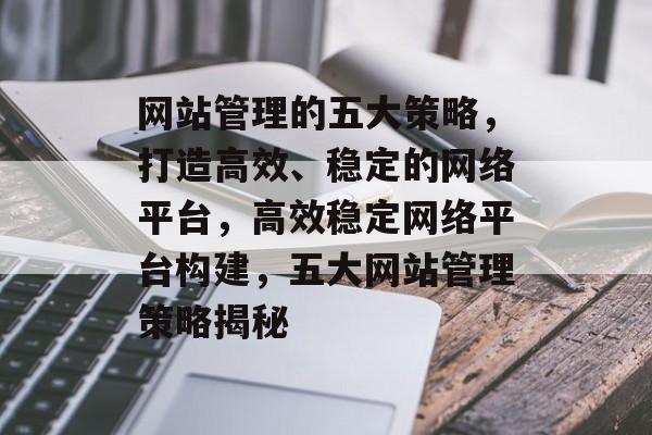 网站管理的五大策略，打造高效、稳定的网络平台，高效稳定网络平台构建，五大网站管理策略揭秘