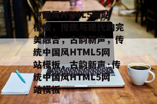 中国风HTML5网站模板，传统与现代的完美融合，古韵新声，传统中国风HTML5网站模板，古韵新声·传统中国风HTML5网站模板