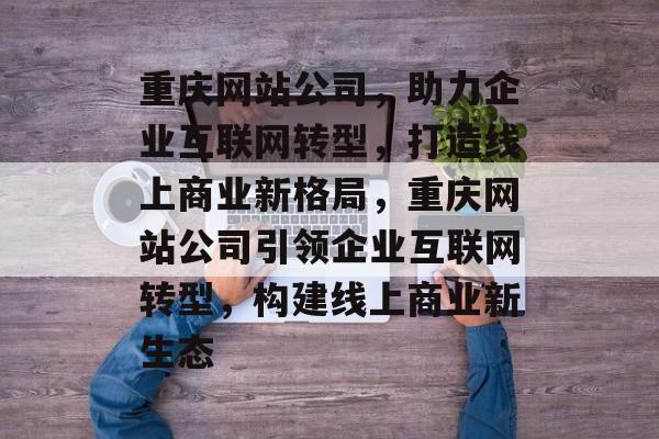 重庆网站公司，助力企业互联网转型，打造线上商业新格局，重庆网站公司引领企业互联网转型，构建线上商业新生态