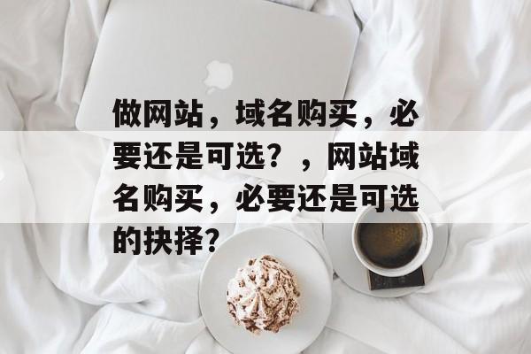 做网站，域名购买，必要还是可选？，网站域名购买，必要还是可选的抉择？
