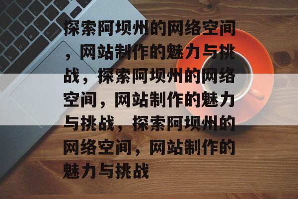 探索阿坝州的网络空间，网站制作的魅力与挑战，探索阿坝州的网络空间，网站制作的魅力与挑战，探索阿坝州的网络空间，网站制作的魅力与挑战