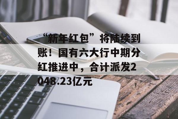 “新年红包”将陆续到账！国有六大行中期分红推进中，合计派发2048.23亿元