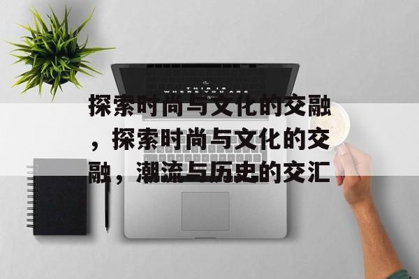 探索时尚与文化的交融，探索时尚与文化的交融，潮流与历史的交汇