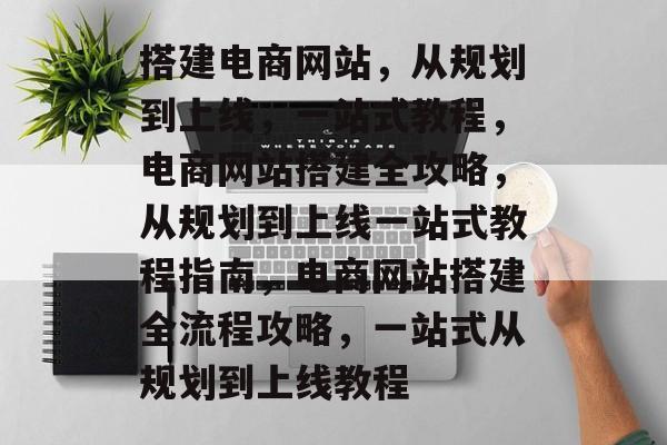 搭建电商网站，从规划到上线，一站式教程，电商网站搭建全攻略，从规划到上线一站式教程指南，电商网站搭建全流程攻略，一站式从规划到上线教程
