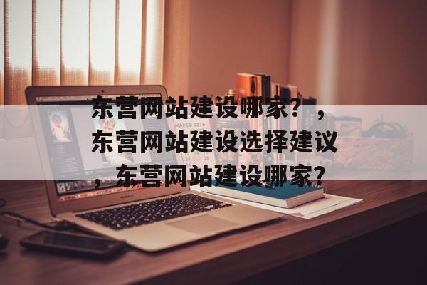 东营网站建设哪家？，东营网站建设选择建议，东营网站建设哪家？