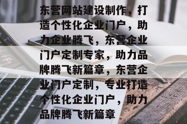 东营网站建设制作，打造个性化企业门户，助力企业腾飞，东营企业门户定制专家，助力品牌腾飞新篇章，东营企业门户定制，专业打造个性化企业门户，助力品牌腾飞新篇章