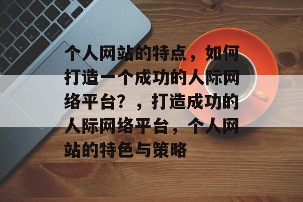 个人网站的特点，如何打造一个成功的人际网络平台？，打造成功的人际网络平台，个人网站的特色与策略